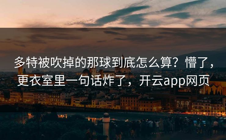 多特被吹掉的那球到底怎么算?懵了,更衣室里一句话炸了,开云app网页