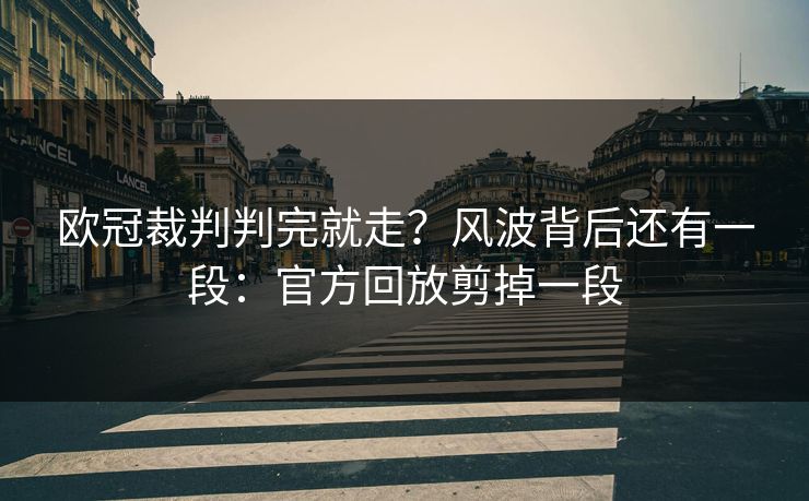 欧冠裁判判完就走?风波背后还有一段:官方回放剪掉一段
