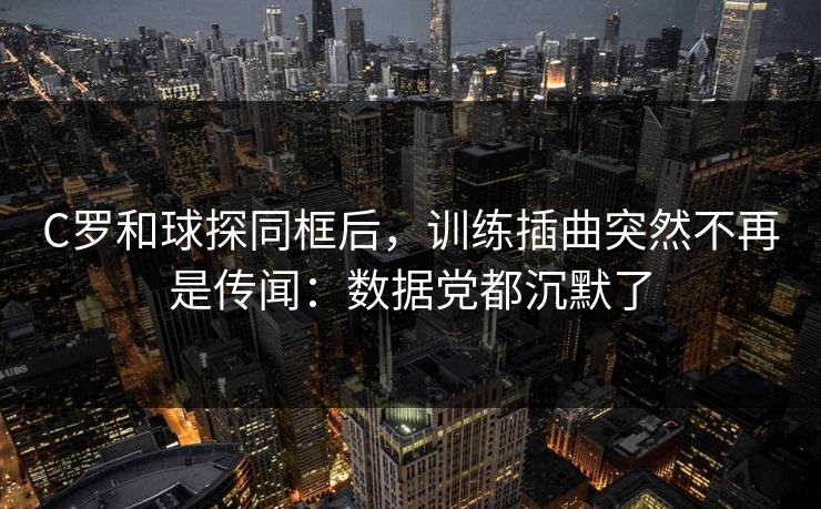 C罗和球探同框后,训练插曲突然不再是传闻:数据党都沉默了
