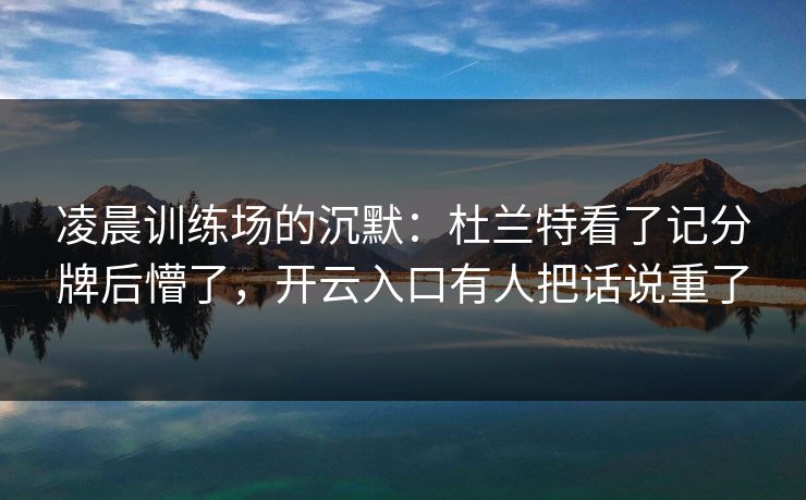 凌晨训练场的沉默:杜兰特看了记分牌后懵了,开云入口有人把话说重了