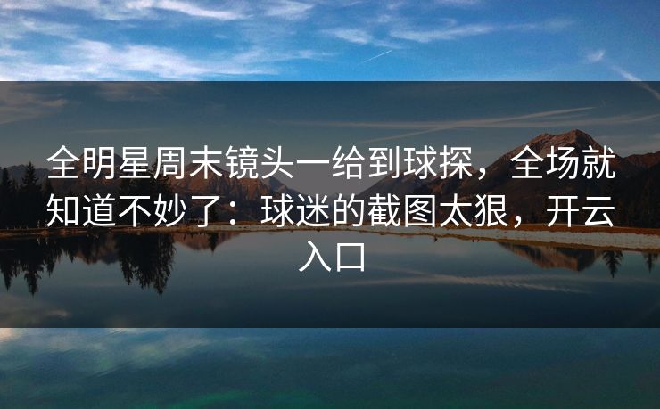 全明星周末镜头一给到球探，全场就知道不妙了：球迷的截图太狠，开云入口