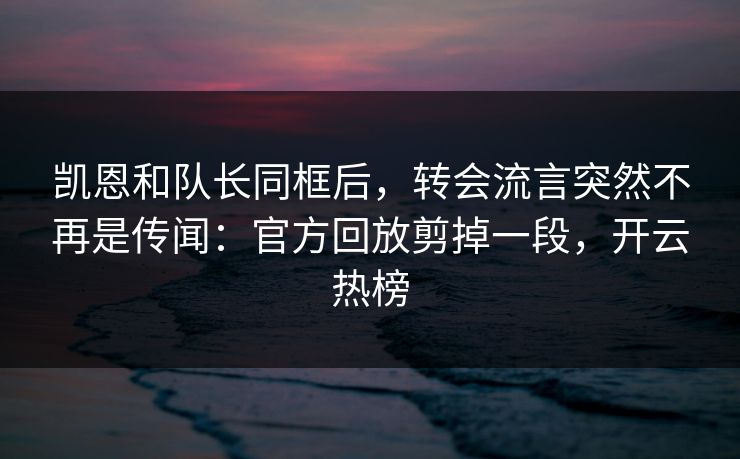 凯恩和队长同框后，转会流言突然不再是传闻：官方回放剪掉一段，开云热榜