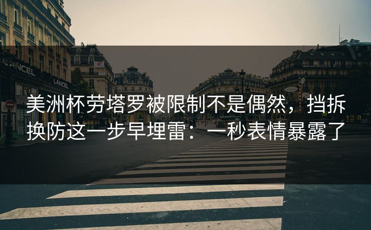 美洲杯劳塔罗被限制不是偶然，挡拆换防这一步早埋雷：一秒表情暴露了