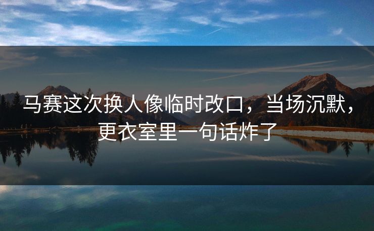 马赛这次换人像临时改口,当场沉默,更衣室里一句话炸了