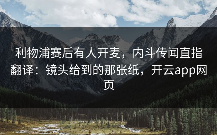 利物浦赛后有人开麦,内斗传闻直指翻译:镜头给到的那张纸,开云app网页
