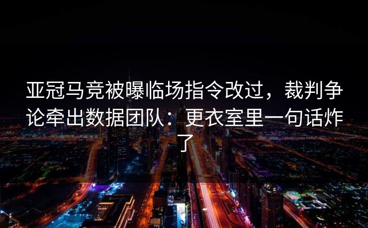 亚冠马竞被曝临场指令改过，裁判争论牵出数据团队：更衣室里一句话炸了