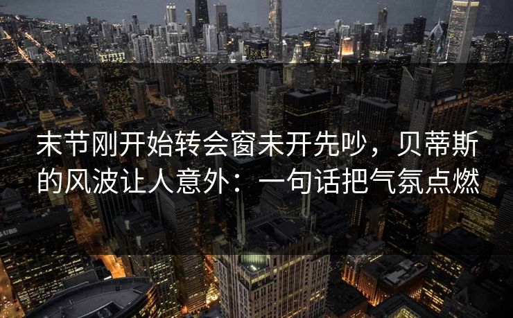 末节刚开始转会窗未开先吵,贝蒂斯的风波让人意外:一句话把气氛点燃