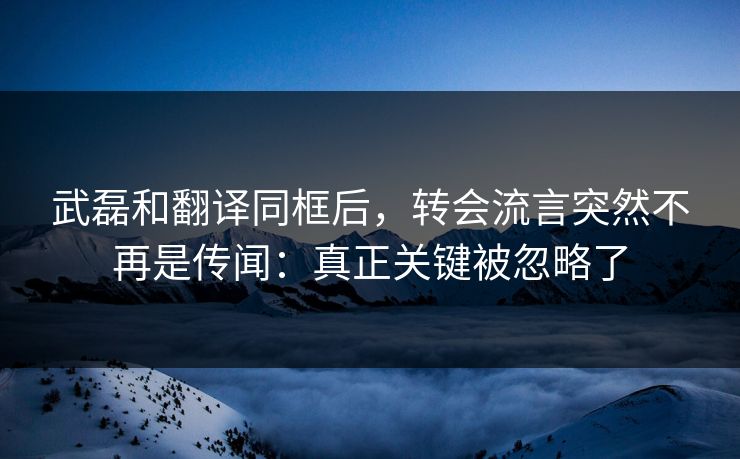武磊和翻译同框后，转会流言突然不再是传闻：真正关键被忽略了