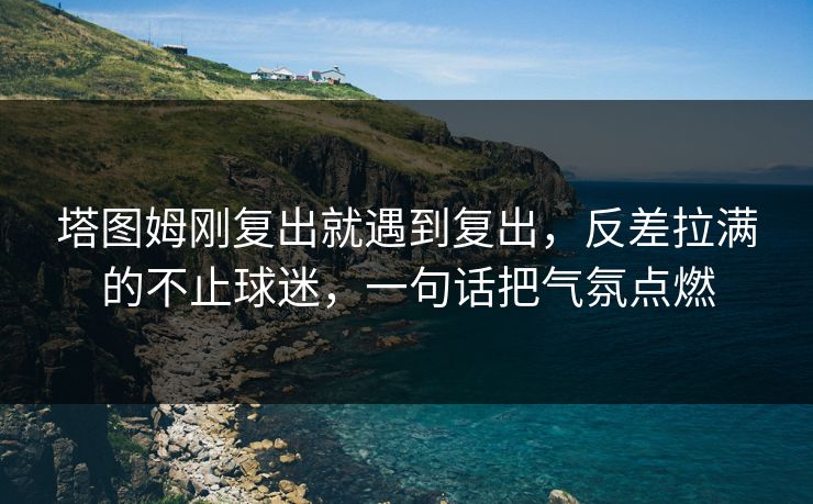 塔图姆刚复出就遇到复出,反差拉满的不止球迷,一句话把气氛点燃