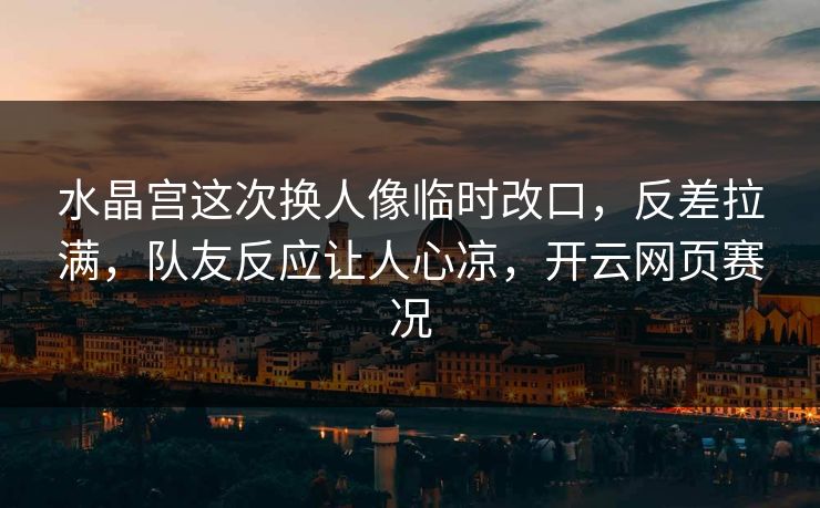 水晶宫这次换人像临时改口，反差拉满，队友反应让人心凉，开云网页赛况