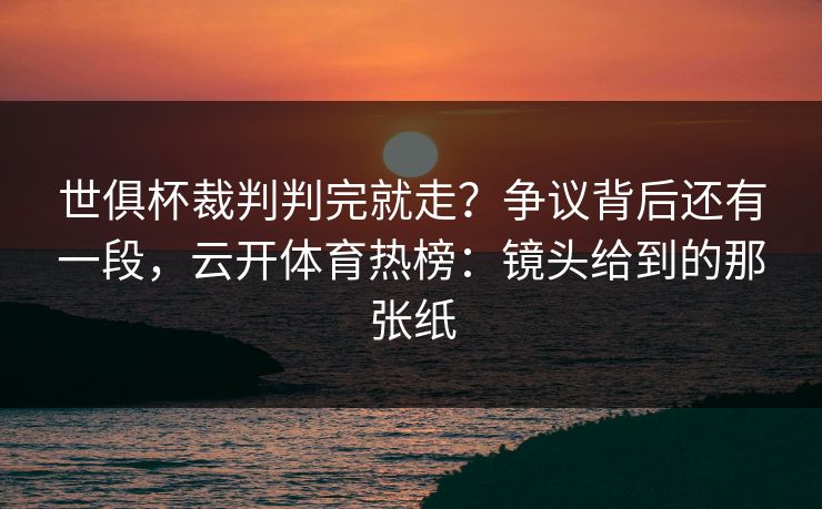 世俱杯裁判判完就走?争议背后还有一段,云开体育热榜:镜头给到的那张纸