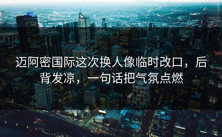 迈阿密国际这次换人像临时改口，后背发凉，一句话把气氛点燃