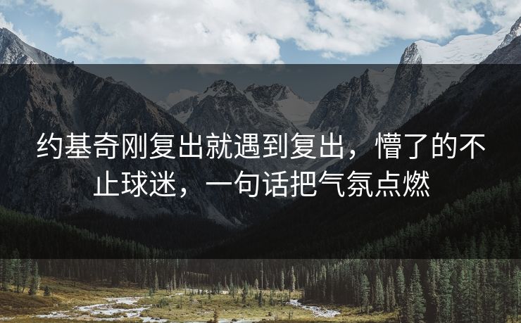 约基奇刚复出就遇到复出,懵了的不止球迷,一句话把气氛点燃