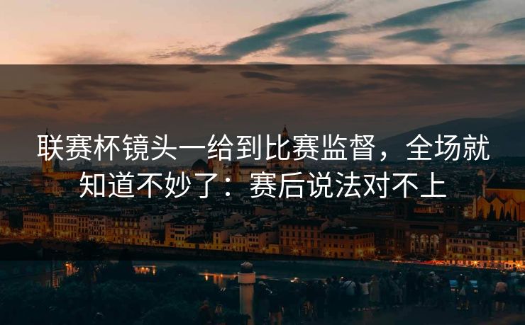 联赛杯镜头一给到比赛监督,全场就知道不妙了:赛后说法对不上