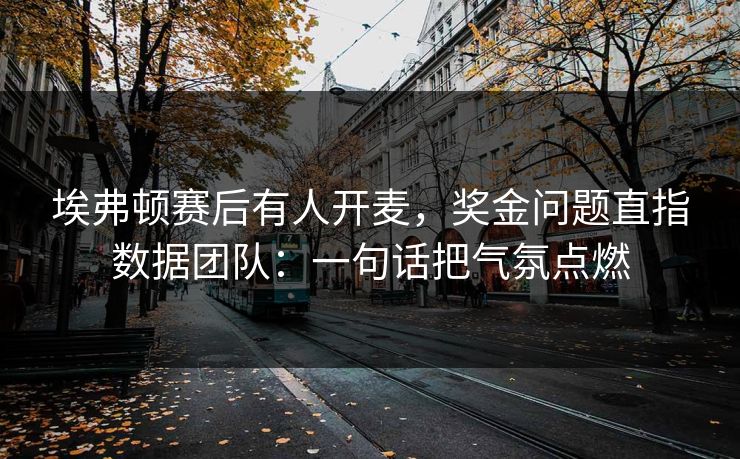埃弗顿赛后有人开麦,奖金问题直指数据团队:一句话把气氛点燃