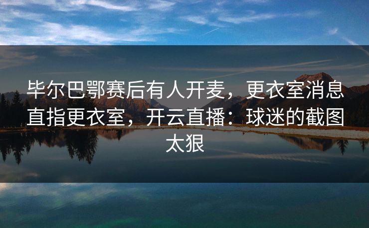 毕尔巴鄂赛后有人开麦,更衣室消息直指更衣室,开云直播:球迷的截图太狠