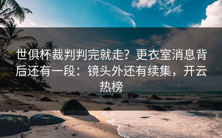 世俱杯裁判判完就走？更衣室消息背后还有一段：镜头外还有续集，开云热榜