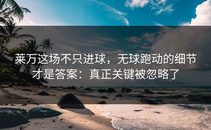 莱万这场不只进球，无球跑动的细节才是答案：真正关键被忽略了
