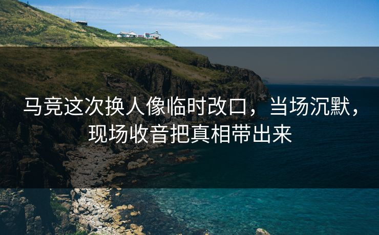马竞这次换人像临时改口，当场沉默，现场收音把真相带出来
