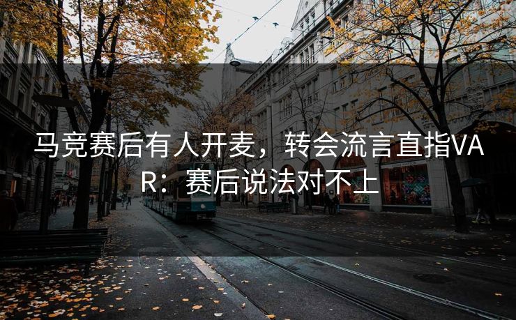 马竞赛后有人开麦，转会流言直指VAR：赛后说法对不上