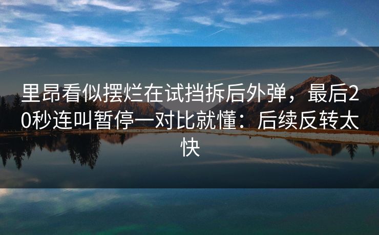 里昂看似摆烂在试挡拆后外弹，最后20秒连叫暂停一对比就懂：后续反转太快